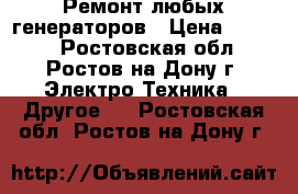 Ремонт любых генераторов › Цена ­ 1 000 - Ростовская обл., Ростов-на-Дону г. Электро-Техника » Другое   . Ростовская обл.,Ростов-на-Дону г.